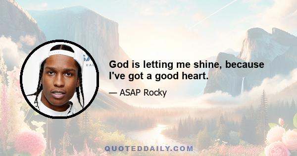 God is letting me shine, because I've got a good heart.