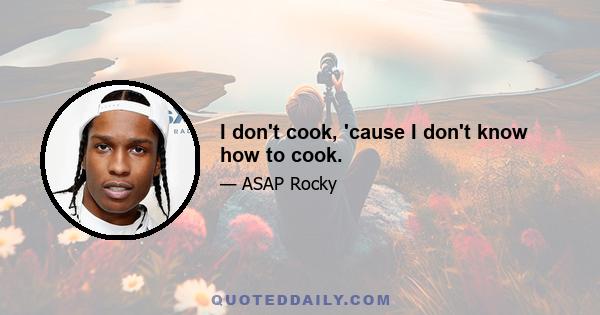 I don't cook, 'cause I don't know how to cook.