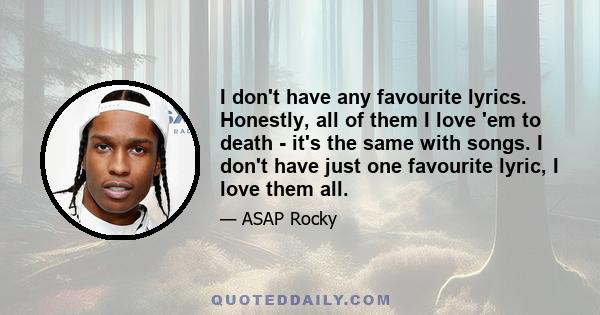 I don't have any favourite lyrics. Honestly, all of them I love 'em to death - it's the same with songs. I don't have just one favourite lyric, I love them all.