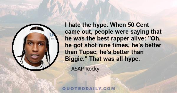 I hate the hype. When 50 Cent came out, people were saying that he was the best rapper alive: Oh, he got shot nine times, he's better than Tupac, he's better than Biggie. That was all hype.