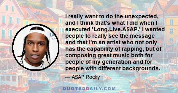 I really want to do the unexpected, and I think that's what I did when I executed 'Long.Live.A$AP.' I wanted people to really see the message and that I'm an artist who not only has the capability of rapping, but of