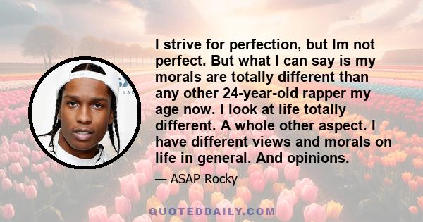 I strive for perfection, but Im not perfect. But what I can say is my morals are totally different than any other 24-year-old rapper my age now. I look at life totally different. A whole other aspect. I have different