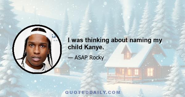 I was thinking about naming my child Kanye.