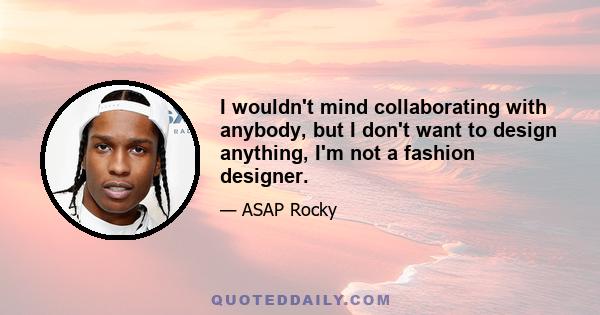 I wouldn't mind collaborating with anybody, but I don't want to design anything, I'm not a fashion designer.