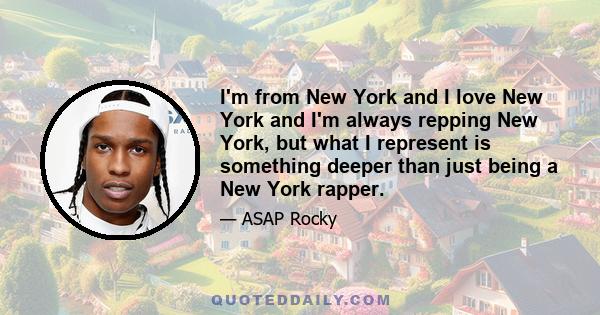 I'm from New York and I love New York and I'm always repping New York, but what I represent is something deeper than just being a New York rapper.