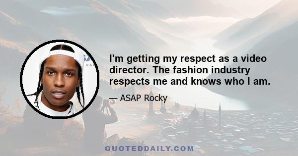 I'm getting my respect as a video director. The fashion industry respects me and knows who I am.