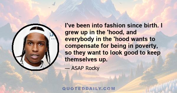 I've been into fashion since birth. I grew up in the 'hood, and everybody in the 'hood wants to compensate for being in poverty, so they want to look good to keep themselves up.