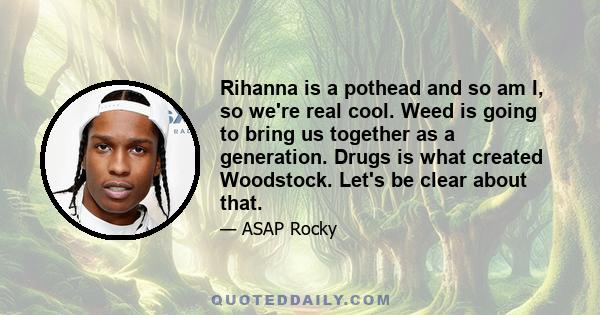 Rihanna is a pothead and so am I, so we're real cool. Weed is going to bring us together as a generation. Drugs is what created Woodstock. Let's be clear about that.