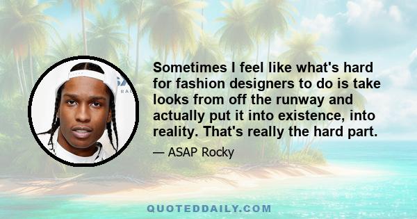 Sometimes I feel like what's hard for fashion designers to do is take looks from off the runway and actually put it into existence, into reality. That's really the hard part.
