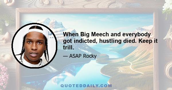 When Big Meech and everybody got indicted, hustling died. Keep it trill.