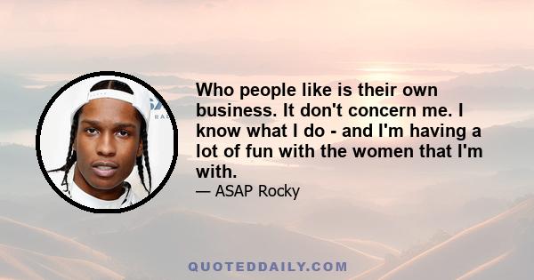 Who people like is their own business. It don't concern me. I know what I do - and I'm having a lot of fun with the women that I'm with.