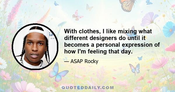 With clothes, I like mixing what different designers do until it becomes a personal expression of how I'm feeling that day.