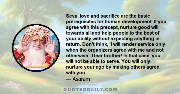 Seva, love and sacrifice are the basic prerequisites for human development. If you agree with this precept, nurture good will towards all and help people to the best of your ability without expecting anything in return. 