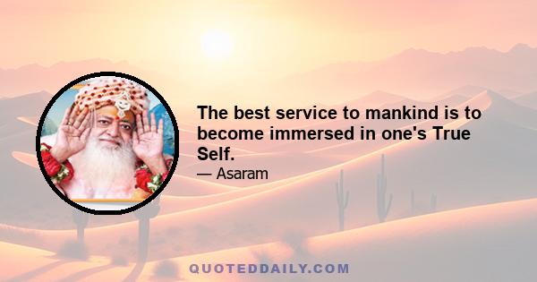 The best service to mankind is to become immersed in one's True Self.