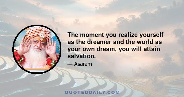 The moment you realize yourself as the dreamer and the world as your own dream, you will attain salvation.