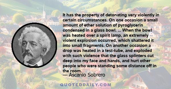 It has the property of detonating very violently in certain circumstances. On one occasion a small amount of ether solution of pyroglycerin condensed in a glass bowl. ... When the bowl was heated over a spirit lamp, an