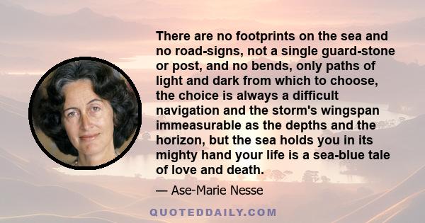 There are no footprints on the sea and no road-signs, not a single guard-stone or post, and no bends, only paths of light and dark from which to choose, the choice is always a difficult navigation and the storm's