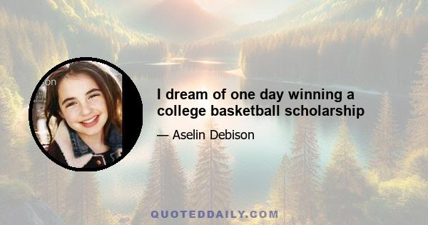 I dream of one day winning a college basketball scholarship