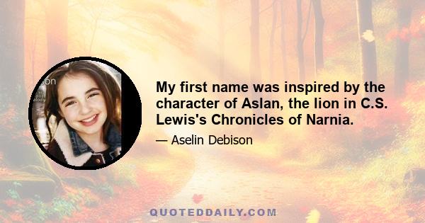 My first name was inspired by the character of Aslan, the lion in C.S. Lewis's Chronicles of Narnia.