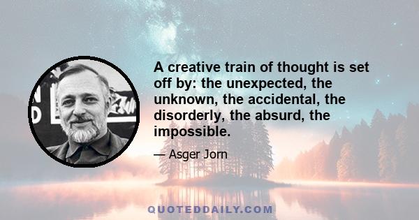 A creative train of thought is set off by: the unexpected, the unknown, the accidental, the disorderly, the absurd, the impossible.