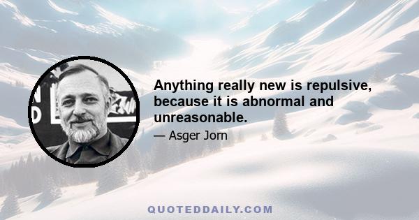 Anything really new is repulsive, because it is abnormal and unreasonable.