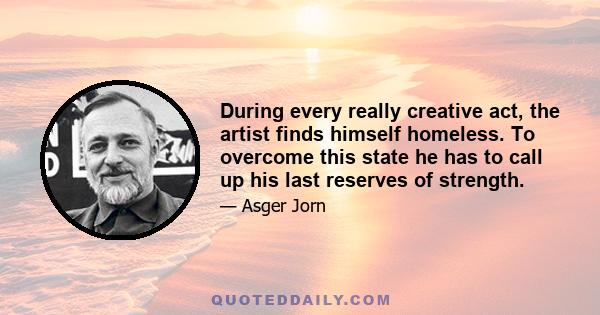 During every really creative act, the artist finds himself homeless. To overcome this state he has to call up his last reserves of strength.