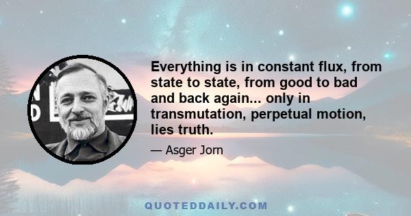 Everything is in constant flux, from state to state, from good to bad and back again... only in transmutation, perpetual motion, lies truth.