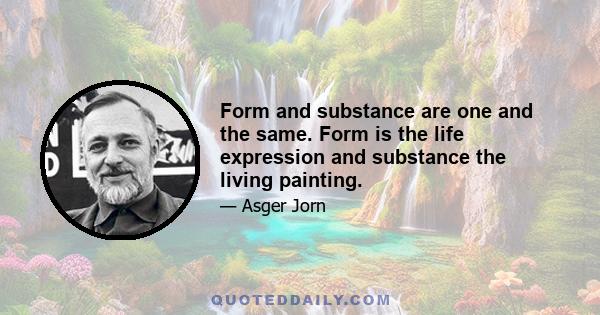 Form and substance are one and the same. Form is the life expression and substance the living painting.