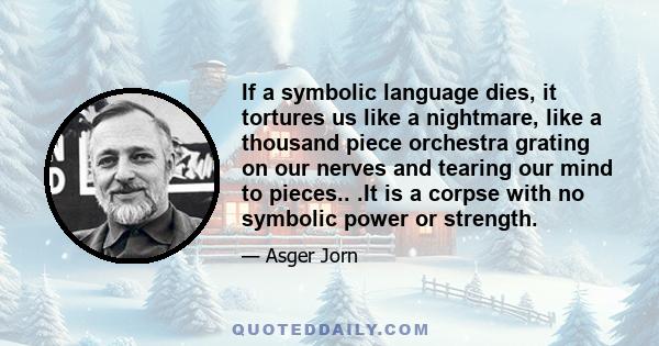 If a symbolic language dies, it tortures us like a nightmare, like a thousand piece orchestra grating on our nerves and tearing our mind to pieces.. .It is a corpse with no symbolic power or strength.