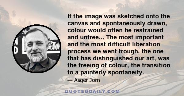 If the image was sketched onto the canvas and spontaneously drawn, colour would often be restrained and unfree... The most important and the most difficult liberation process we went trough, the one that has