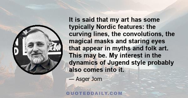 It is said that my art has some typically Nordic features: the curving lines, the convolutions, the magical masks and staring eyes that appear in myths and folk art. This may be. My interest in the dynamics of Jugend