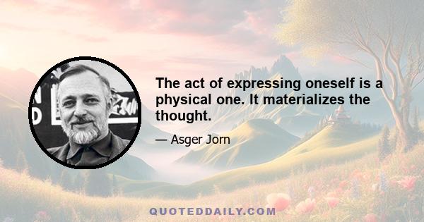 The act of expressing oneself is a physical one. It materializes the thought.