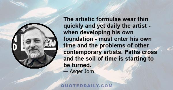 The artistic formulae wear thin quickly and yet daily the artist - when developing his own foundation - must enter his own time and the problems of other contemporary artists. Paths cross and the soil of time is