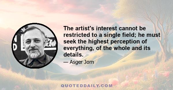 The artist's interest cannot be restricted to a single field; he must seek the highest perception of everything, of the whole and its details.