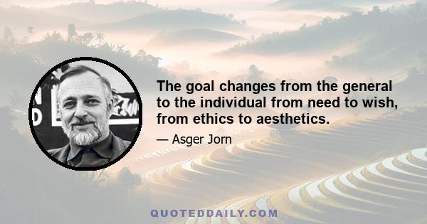 The goal changes from the general to the individual from need to wish, from ethics to aesthetics.