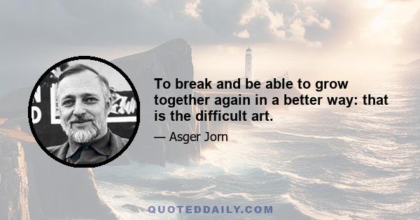 To break and be able to grow together again in a better way: that is the difficult art.