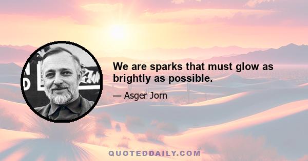 We are sparks that must glow as brightly as possible.