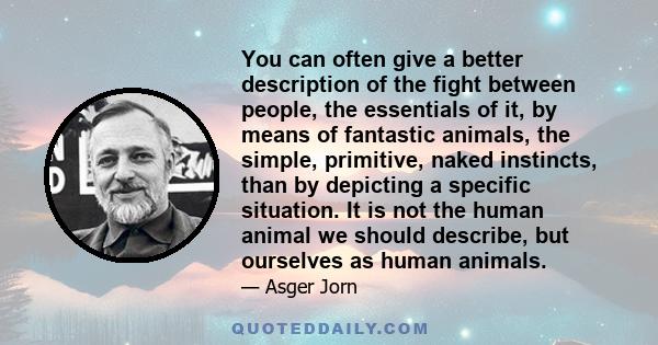 You can often give a better description of the fight between people, the essentials of it, by means of fantastic animals, the simple, primitive, naked instincts, than by depicting a specific situation. It is not the