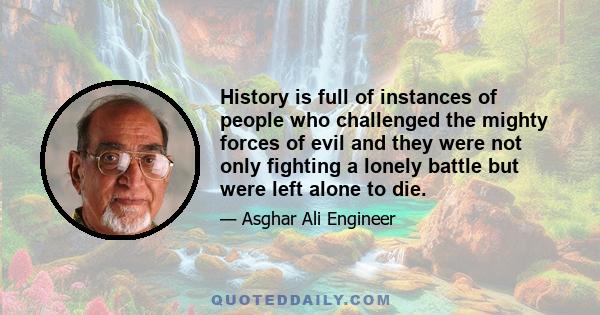 History is full of instances of people who challenged the mighty forces of evil and they were not only fighting a lonely battle but were left alone to die.