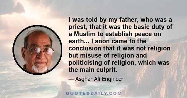 I was told by my father, who was a priest, that it was the basic duty of a Muslim to establish peace on earth... I soon came to the conclusion that it was not religion but misuse of religion and politicising of