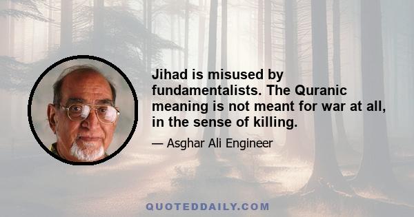 Jihad is misused by fundamentalists. The Quranic meaning is not meant for war at all, in the sense of killing.