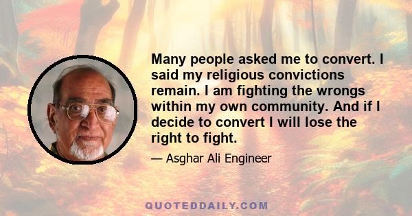 Many people asked me to convert. I said my religious convictions remain. I am fighting the wrongs within my own community. And if I decide to convert I will lose the right to fight.