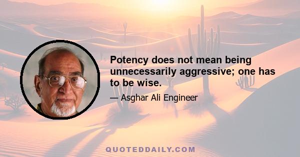 Potency does not mean being unnecessarily aggressive; one has to be wise.