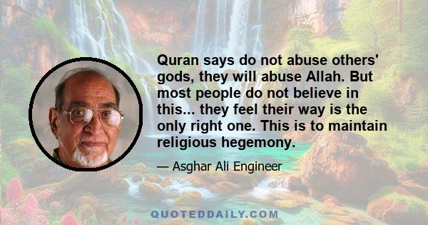 Quran says do not abuse others' gods, they will abuse Allah. But most people do not believe in this... they feel their way is the only right one. This is to maintain religious hegemony.