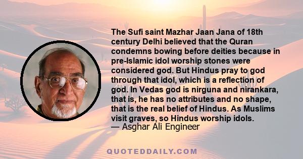 The Sufi saint Mazhar Jaan Jana of 18th century Delhi believed that the Quran condemns bowing before deities because in pre-Islamic idol worship stones were considered god. But Hindus pray to god through that idol,