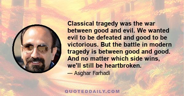 Classical tragedy was the war between good and evil. We wanted evil to be defeated and good to be victorious. But the battle in modern tragedy is between good and good. And no matter which side wins, we'll still be