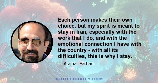 Each person makes their own choice, but my spirit is meant to stay in Iran, especially with the work that I do, and with the emotional connection I have with the country - with all its difficulties, this is why I stay.