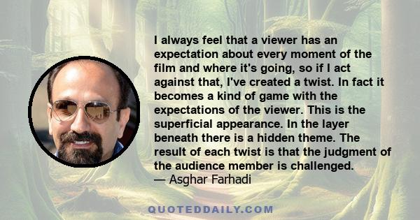 I always feel that a viewer has an expectation about every moment of the film and where it's going, so if I act against that, I've created a twist. In fact it becomes a kind of game with the expectations of the viewer.