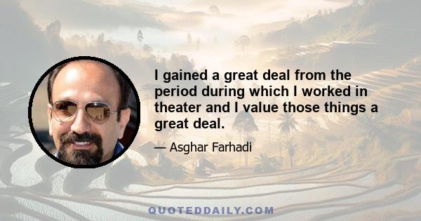 I gained a great deal from the period during which I worked in theater and I value those things a great deal.