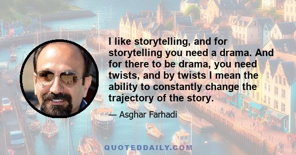 I like storytelling, and for storytelling you need a drama. And for there to be drama, you need twists, and by twists I mean the ability to constantly change the trajectory of the story.